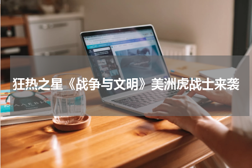 狂热之星《战争与文明》美洲虎战士来袭