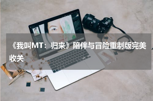 《我叫MT：归来》陪伴与冒险重制版完美收关