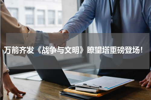 万箭齐发《战争与文明》瞭望塔重磅登场！