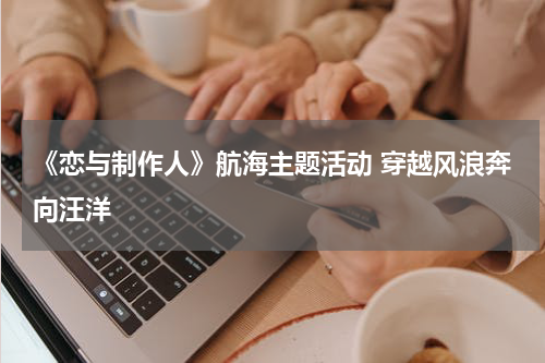 《恋与制作人》航海主题活动 穿越风浪奔向汪洋