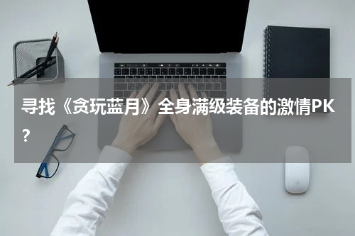 寻找《贪玩蓝月》全身满级装备的激情PK？