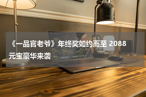 《一品官老爷》年终奖如约而至 2088元宝豪华来袭