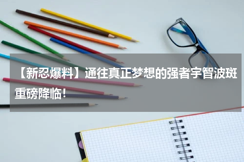 【新忍爆料】通往真正梦想的强者宇智波斑重磅降临！