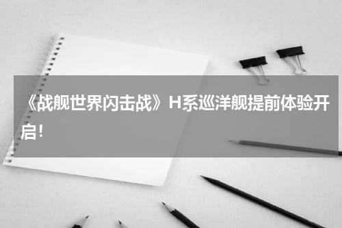 《战舰世界闪击战》H系巡洋舰提前体验开启！
