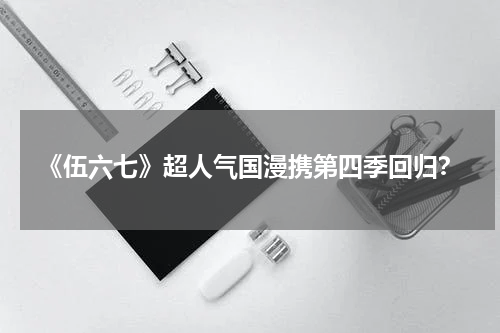 《伍六七》超人气国漫携第四季回归？