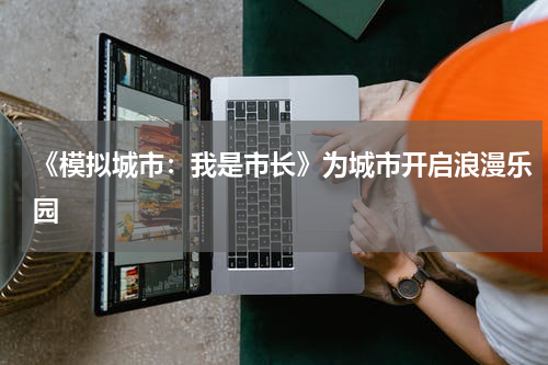《模拟城市：我是市长》为城市开启浪漫乐园