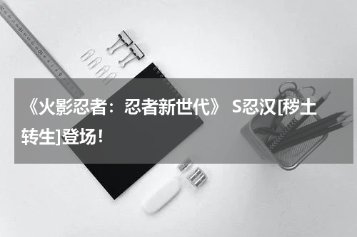 《火影忍者：忍者新世代》 S忍汉[秽土转生]登场！