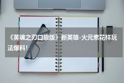 《英魂之刃口袋版》新英雄-火元素花样玩法爆料！