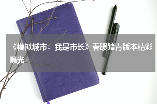 《模拟城市：我是市长》春暖踏青版本精彩曝光