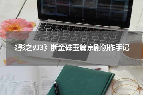 《影之刃3》断金碎玉篇京剧创作手记