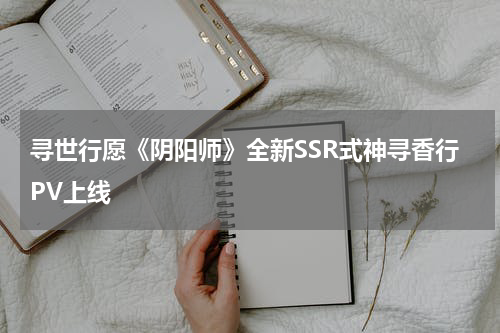 寻世行愿《阴阳师》全新SSR式神寻香行PV上线