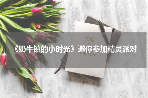 《奶牛镇的小时光》邀你参加精灵派对