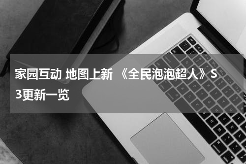 家园互动 地图上新 《全民泡泡超人》S3更新一览