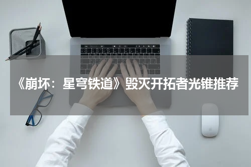《崩坏：星穹铁道》毁灭开拓者光锥推荐