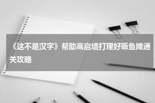 《这不是汉字》帮助高启墙打理好贩鱼摊通关攻略