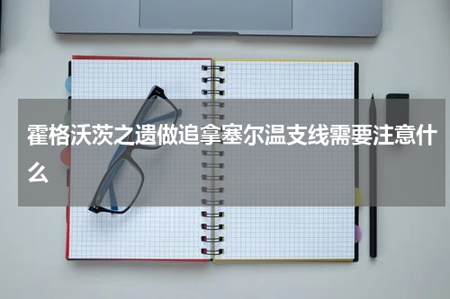 霍格沃茨之遗做追拿塞尔温支线需要注意什么