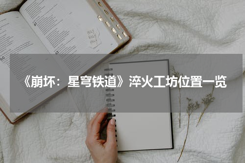 《崩坏：星穹铁道》淬火工坊位置一览