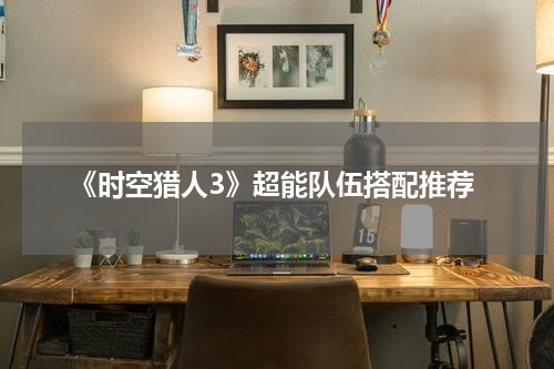 《时空猎人3》超能队伍搭配推荐