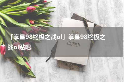 「拳皇98终极之战ol」拳皇98终极之战ol贴吧