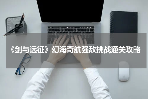《剑与远征》幻海奇航强敌挑战通关攻略