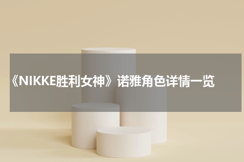 《NIKKE胜利女神》诺雅角色详情一览