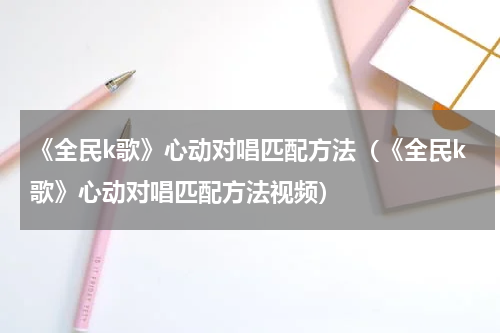 《全民k歌》心动对唱匹配方法（《全民k歌》心动对唱匹配方法视频）