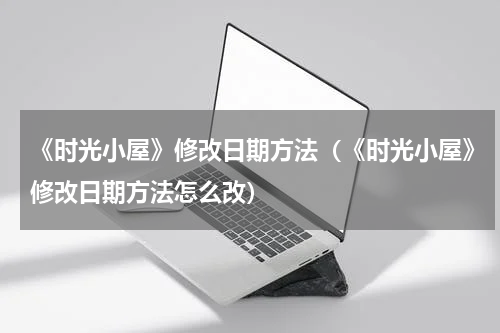 《时光小屋》修改日期方法（《时光小屋》修改日期方法怎么改）