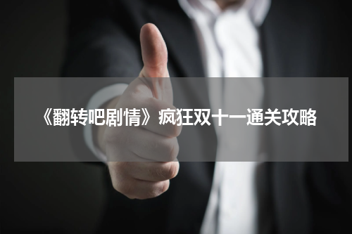 《翻转吧剧情》疯狂双十一通关攻略