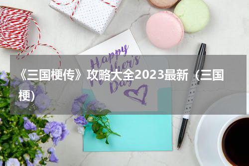 《三国梗传》攻略大全2023最新（三国 梗）
