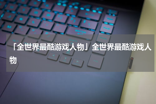 「全世界最酷游戏人物」全世界最酷游戏人物
