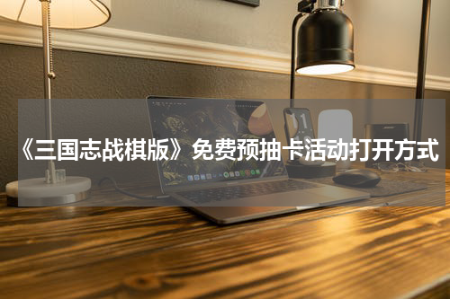 《三国志战棋版》免费预抽卡活动打开方式