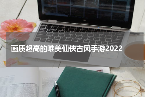 画质超高的唯美仙侠古风手游2022