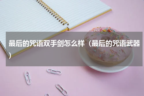 最后的咒语双手剑怎么样（最后的咒语武器）