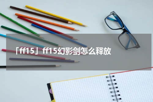「ff15」ff15幻影剑怎么释放