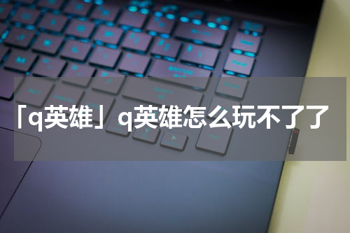 「q英雄」q英雄怎么玩不了了