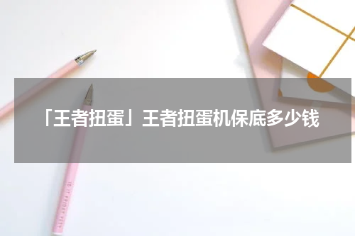「王者扭蛋」王者扭蛋机保底多少钱