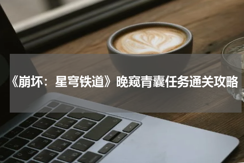《崩坏：星穹铁道》晚窥青囊任务通关攻略