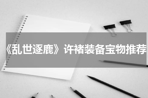 《乱世逐鹿》许褚装备宝物推荐