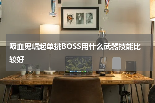 吸血鬼崛起单挑BOSS用什么武器技能比较好