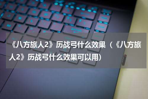 《八方旅人2》历战弓什么效果（《八方旅人2》历战弓什么效果可以用）