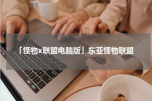 「怪物x联盟电脑版」东亚怪物联盟