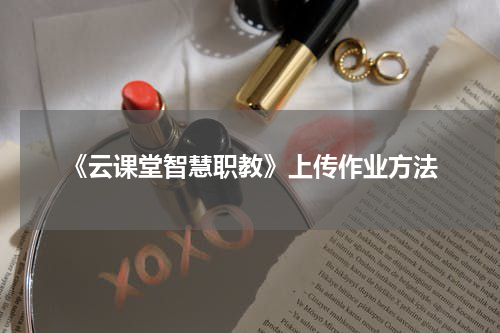 《云课堂智慧职教》上传作业方法