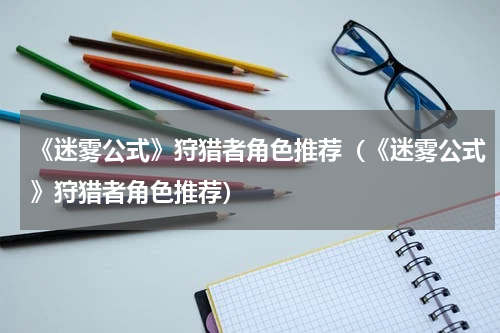 《迷雾公式》狩猎者角色推荐（《迷雾公式》狩猎者角色推荐）