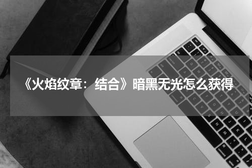 《火焰纹章：结合》暗黑无光怎么获得