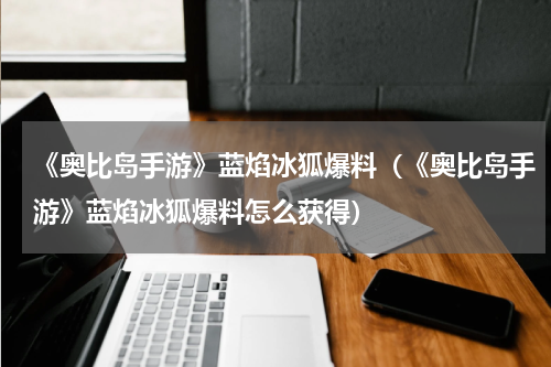 《奥比岛手游》蓝焰冰狐爆料（《奥比岛手游》蓝焰冰狐爆料怎么获得）