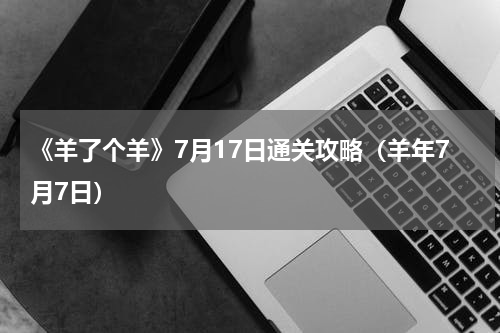 《羊了个羊》7月17日通关攻略（羊年7月7日）