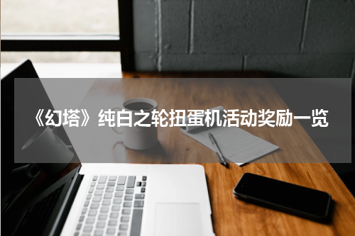 《幻塔》纯白之轮扭蛋机活动奖励一览