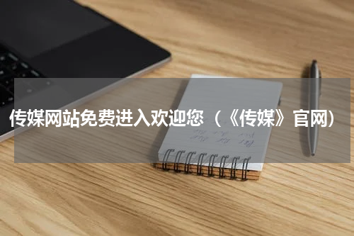 传媒网站免费进入欢迎您（《传媒》官网）