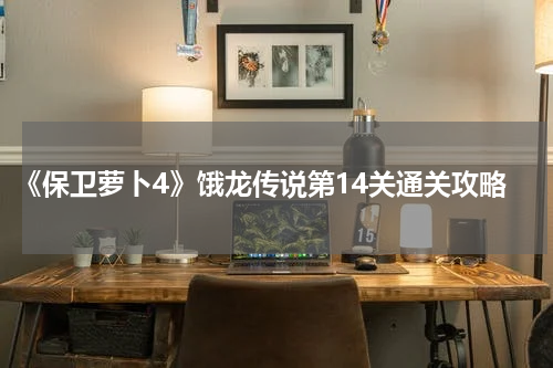 《保卫萝卜4》饿龙传说第14关通关攻略