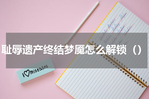 耻辱遗产终结梦魇怎么解锁（）